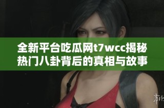 全新平台吃瓜网t7wcc揭秘热门八卦背后的真相与故事