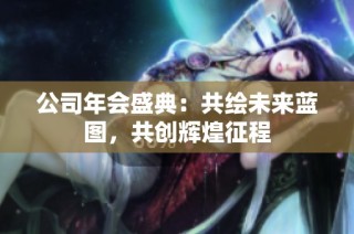 公司年会盛典：共绘未来蓝图，共创辉煌征程