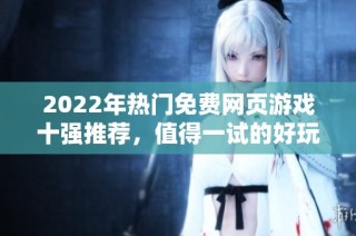 2022年热门免费网页游戏十强推荐，值得一试的好玩之选