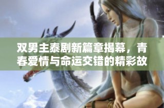 双男主泰剧新篇章揭幕，青春爱情与命运交错的精彩故事