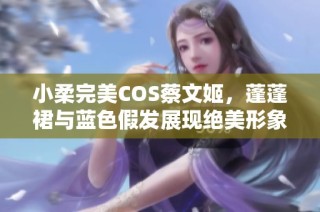 小柔完美COS蔡文姬，蓬蓬裙与蓝色假发展现绝美形象