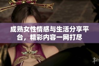 成熟女性情感与生活分享平台，精彩内容一网打尽