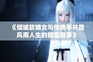 《倾城软嫡女与他携手共度风雨人生的甜蜜故事》