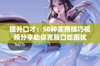 提升口才：50种实用技巧视频分享助你克服口吃困扰
