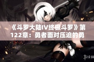 《斗罗大陆IV终极斗罗》第122章：勇者面对压迫的勇气与决心