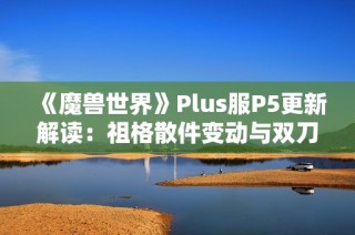 《魔兽世界》Plus服P5更新解读：祖格散件变动与双刀新机遇分析
