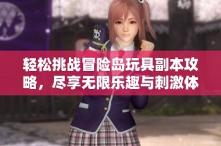 轻松挑战冒险岛玩具副本攻略，尽享无限乐趣与刺激体验
