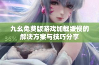 九幺免费版游戏加载缓慢的解决方案与技巧分享