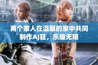 两个家人在温馨的家中共同制作AJ鞋，乐趣无限