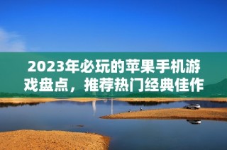 2023年必玩的苹果手机游戏盘点，推荐热门经典佳作