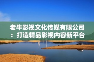 老牛影视文化传媒有限公司：打造精品影视内容新平台
