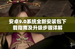 安卓9.0系统全新安装包下载指南及升级步骤详解