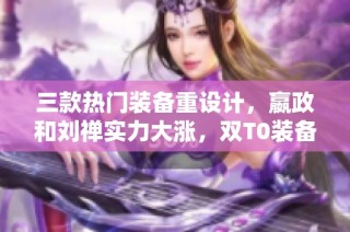 三款热门装备重设计，嬴政和刘禅实力大涨，双T0装备已削弱