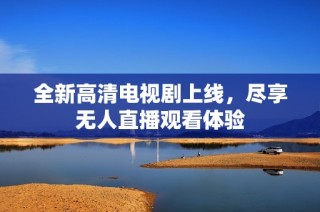全新高清电视剧上线，尽享无人直播观看体验