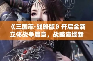 《三国志·战略版》开启全新立体战争篇章，战略演绎新高度