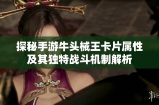 探秘手游牛头械王卡片属性及其独特战斗机制解析
