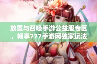 放置与召唤手游公益服专区，畅享777手游网独家玩法与福利