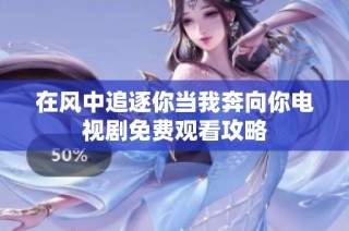 在风中追逐你当我奔向你电视剧免费观看攻略