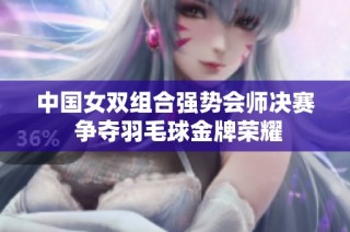 中国女双组合强势会师决赛 争夺羽毛球金牌荣耀