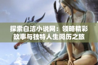 探索白洁小说网：领略精彩故事与独特人生阅历之旅