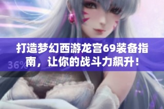 打造梦幻西游龙宫69装备指南，让你的战斗力飙升！