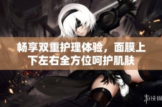 畅享双重护理体验，面膜上下左右全方位呵护肌肤