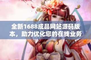 全新1688成品网站源码版本，助力优化您的在线业务！