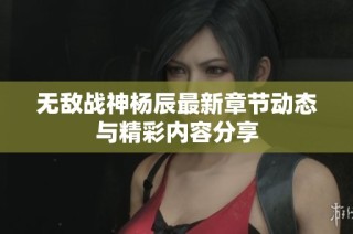 无敌战神杨辰最新章节动态与精彩内容分享