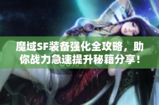 魔域SF装备强化全攻略，助你战力急速提升秘籍分享！