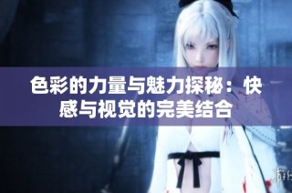 色彩的力量与魅力探秘：快感与视觉的完美结合