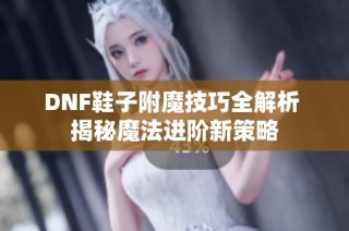 DNF鞋子附魔技巧全解析 揭秘魔法进阶新策略