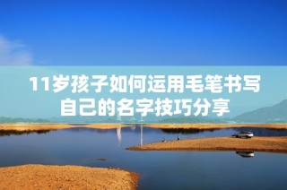 11岁孩子如何运用毛笔书写自己的名字技巧分享