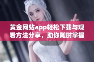 黄金网站app轻松下载与观看方法分享，助你随时掌握资讯