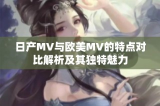 日产MV与欧美MV的特点对比解析及其独特魅力