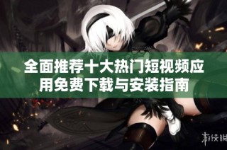 全面推荐十大热门短视频应用免费下载与安装指南