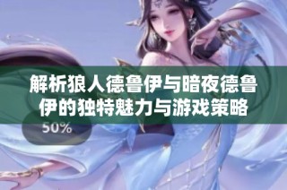 解析狼人德鲁伊与暗夜德鲁伊的独特魅力与游戏策略