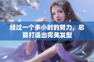 经过一个多小时的努力，总算打造出完美发型