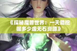 《探秘魔兽世界：一天能挖掘多少虚无石资源》