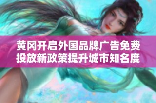 黄冈开启外国品牌广告免费投放新政策提升城市知名度