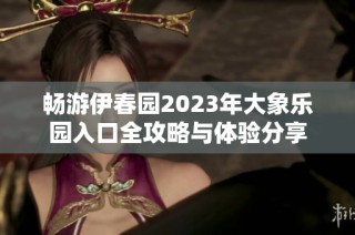 畅游伊春园2023年大象乐园入口全攻略与体验分享