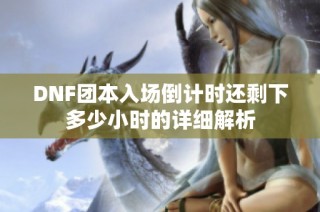 DNF团本入场倒计时还剩下多少小时的详细解析