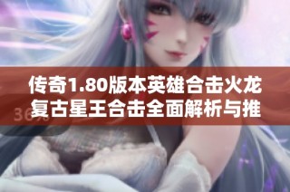 传奇1.80版本英雄合击火龙复古星王合击全面解析与推荐