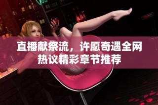 直播献祭流，许愿奇遇全网热议精彩章节推荐