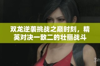双龙逆袭挑战之巅时刻，精英对决一敌二的壮丽战斗