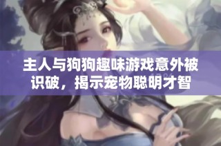 主人与狗狗趣味游戏意外被识破，揭示宠物聪明才智