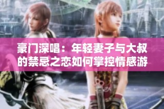 豪门深唱：年轻妻子与大叔的禁忌之恋如何掌控情感游戏