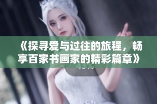 《探寻爱与过往的旅程，畅享百家书画家的精彩篇章》