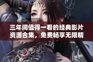 三年间值得一看的经典影片资源合集，免费畅享无限精彩