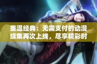 重温经典：无需支付的动漫续集再次上线，尽享精彩时光