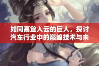 如同高耸入云的巨人，探讨汽车行业中的巅峰技术与未来发展